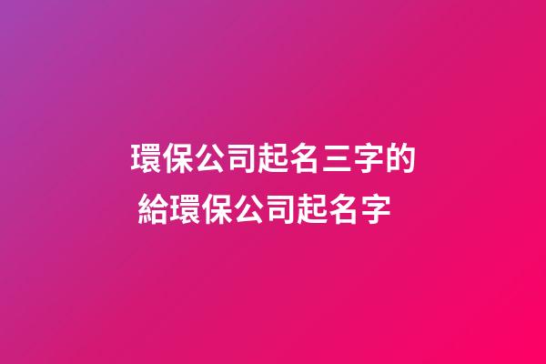 環保公司起名三字的 給環保公司起名字-第1張-公司起名-玄機派